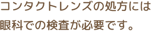 コンタクトレンズの処方には 眼科での検査が必要です。